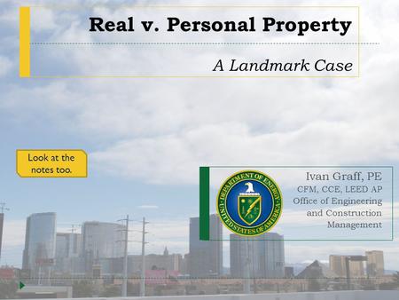 Real v. Personal Property A Landmark Case Ivan Graff, PE CFM, CCE, LEED AP Office of Engineering and Construction Management Look at the notes too.