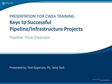 PRESENTATION FOR CWEA TRAINING Keys to Successful Pipeline/Infrastructure Projects Pipeline Flow Diversion Presented by: Tom Epperson, PE, Tetra Tech.