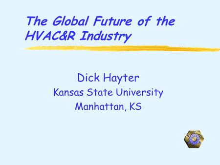 The Global Future of the HVAC&R Industry Dick Hayter Kansas State University Manhattan, KS.