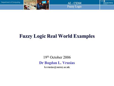 AI – CS364 Fuzzy Logic Fuzzy Logic Real World Examples 19 th October 2006 Dr Bogdan L. Vrusias