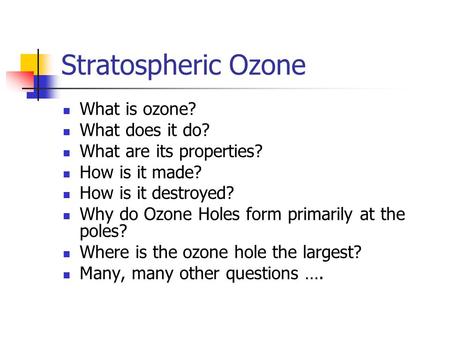 Stratospheric Ozone What is ozone? What does it do? What are its properties? How is it made? How is it destroyed? Why do Ozone Holes form primarily at.