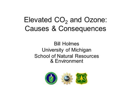 Elevated CO 2 and Ozone: Causes & Consequences Bill Holmes University of Michigan School of Natural Resources & Environment.