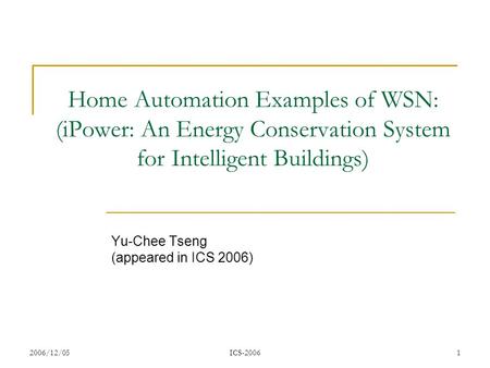 2006/12/05ICS-20061 Home Automation Examples of WSN: (iPower: An Energy Conservation System for Intelligent Buildings) Yu-Chee Tseng (appeared in ICS 2006)