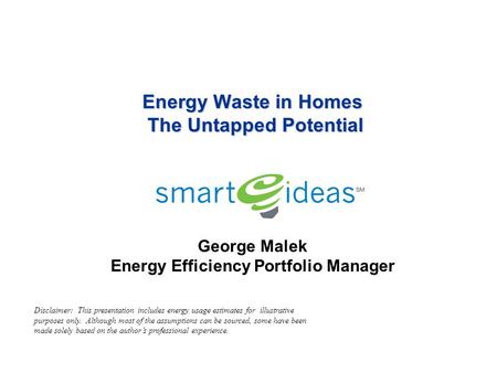 Energy Waste in Homes The Untapped Potential Energy Waste in Homes The Untapped Potential George Malek Energy Efficiency Portfolio Manager Disclaimer: