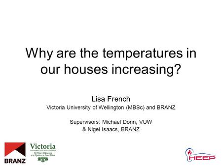 Why are the temperatures in our houses increasing? Lisa French Victoria University of Wellington (MBSc) and BRANZ Supervisors: Michael Donn, VUW & Nigel.