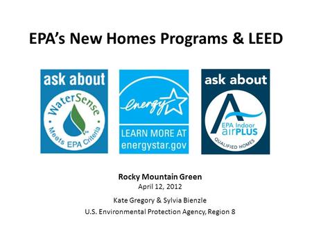 EPAs New Homes Programs & LEED Rocky Mountain Green April 12, 2012 Kate Gregory & Sylvia Bienzle U.S. Environmental Protection Agency, Region 8.