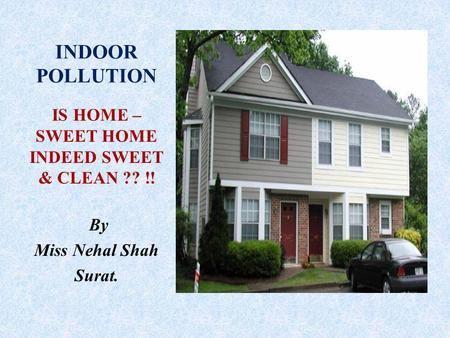 INDOOR POLLUTION IS HOME – SWEET HOME INDEED SWEET & CLEAN ?? !! By Miss Nehal Shah Surat.