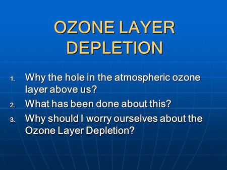 OZONE LAYER DEPLETION Why the hole in the atmospheric ozone layer above us? What has been done about this? Why should I worry ourselves about the Ozone.