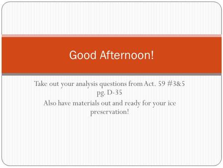 Take out your analysis questions from Act. 59 #3&5 pg. D-35 Also have materials out and ready for your ice preservation! Good Afternoon!