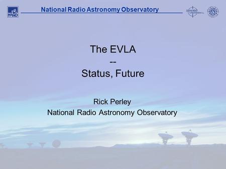 1 National Radio Astronomy Observatory The EVLA -- Status, Future Rick Perley National Radio Astronomy Observatory.