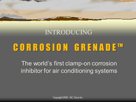 Copyright 2006 - A/C Zincs Inc. C O R R O S I O N G R E N A D E TM The worlds first clamp-on corrosion inhibitor for air conditioning systems INTRODUCING.