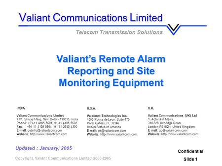 Copyright, Valiant Communications Limited 2000-2005 Valiants Remote Alarm Reporting and Site Monitoring Equipment Confidential Slide 1 V aliant C ommunications.