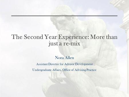 The Second Year Experience: More than just a re-mix Nora Allen Assistant Director for Advisor Development Undergraduate Affairs, Office of Advising Practice.