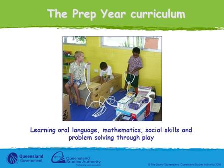 © The State of Queensland (Queensland Studies Authority) 2006 The Prep Year curriculum Learning oral language, mathematics, social skills and problem solving.