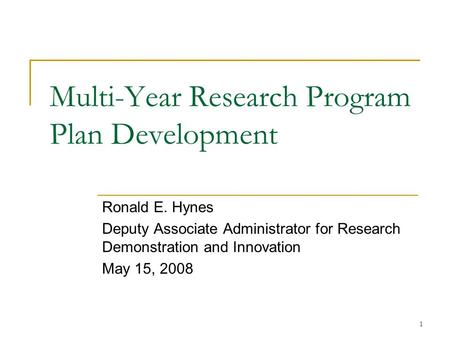 1 Multi-Year Research Program Plan Development Ronald E. Hynes Deputy Associate Administrator for Research Demonstration and Innovation May 15, 2008.