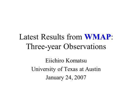 WMAP Latest Results from WMAP: Three-year Observations Eiichiro Komatsu University of Texas at Austin January 24, 2007.