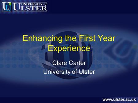 Enhancing the First Year Experience Clare Carter University of Ulster.