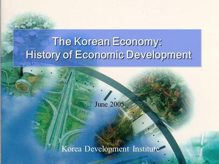 Korea Development Institute The Korean Economy: History of Economic Development History of Economic Development The Korean Economy: History of Economic.