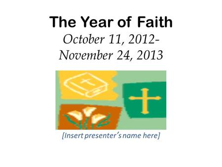 The Year of Faith October 11, 2012- November 24, 2013 [Insert presenters name here]