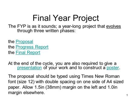 1 Final Year Project The FYP is as it sounds; a year-long project that evolves through three written phases: the ProposalProposal the Progress ReportProgress.