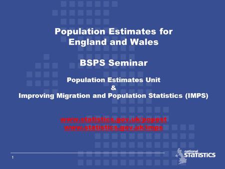 1 Population Estimates for England and Wales BSPS Seminar Population Estimates Unit & Improving Migration and Population Statistics (IMPS) www.statistics.gov.uk/popest.