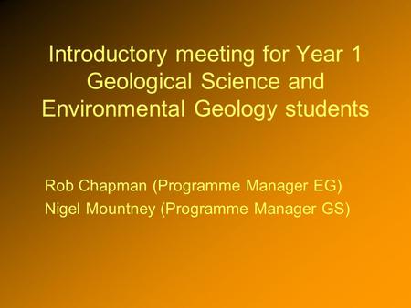 Introductory meeting for Year 1 Geological Science and Environmental Geology students Rob Chapman (Programme Manager EG) Nigel Mountney (Programme Manager.