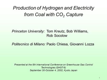 1 Production of Hydrogen and Electricity from Coal with CO 2 Capture Princeton University:Tom Kreutz, Bob Williams, Rob Socolow Politecnico di Milano:Paolo.