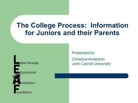 The College Process: Information for Juniors and their Parents Presented by: Christina Anderson John Carroll University.