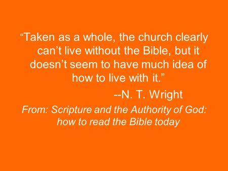 Taken as a whole, the church clearly cant live without the Bible, but it doesnt seem to have much idea of how to live with it. --N. T. Wright From: Scripture.