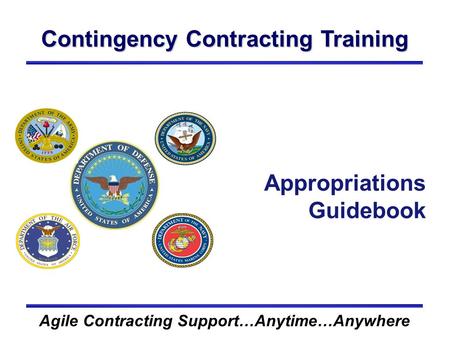 Contingency Contracting Training Agile Contracting Support…Anytime…Anywhere Appropriations Guidebook.