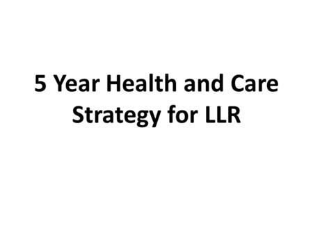 5 Year Health and Care Strategy for LLR. ScenarioAssumptions about NHS real terms growth fundingGap #14.0% p.a. (historical NHS levels)Nil #22.4% p.a.