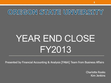 YEAR END CLOSE FY2013 1 Presented by Financial Accounting & Analysis [FA&A] Team from Business Affairs Charlotte Rooks Kim Jenkins.