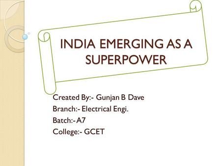 INDIA EMERGING AS A SUPERPOWER Created By:- Gunjan B Dave Branch:- Electrical Engi. Batch:- A7 College:- GCET.