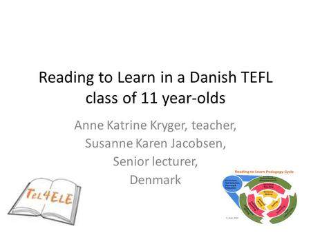 Reading to Learn in a Danish TEFL class of 11 year-olds Anne Katrine Kryger, teacher, Susanne Karen Jacobsen, Senior lecturer, Denmark.