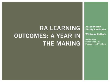Anjuli Martin Phillip Lundquist Whitman College NWACUHO Vancouver, BC February 14 th 2011 RA LEARNING OUTCOMES: A YEAR IN THE MAKING.