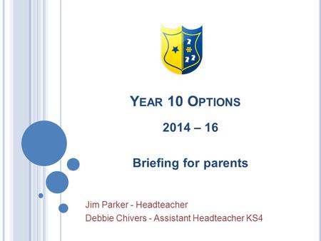 Y EAR 10 O PTIONS 2014 – 16 Briefing for parents Jim Parker - Headteacher Debbie Chivers - Assistant Headteacher KS4.