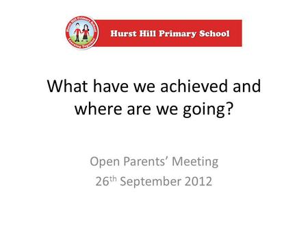 What have we achieved and where are we going? Open Parents Meeting 26 th September 2012.