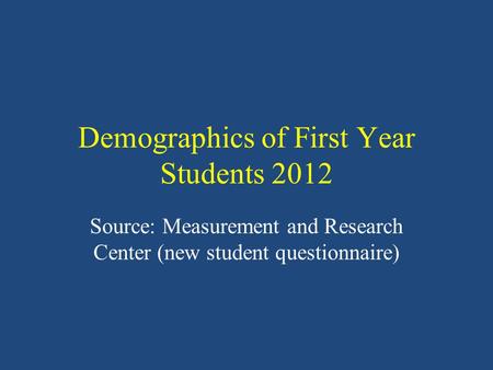 Demographics of First Year Students 2012 Source: Measurement and Research Center (new student questionnaire)