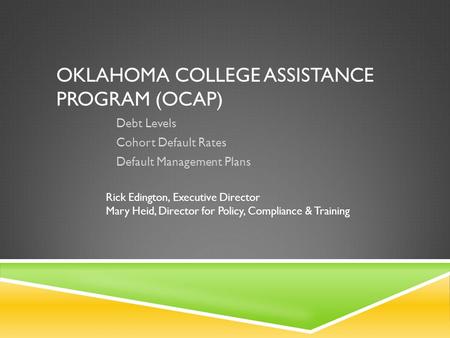 OKLAHOMA COLLEGE ASSISTANCE PROGRAM (OCAP) Debt Levels Cohort Default Rates Default Management Plans Rick Edington, Executive Director Mary Heid, Director.