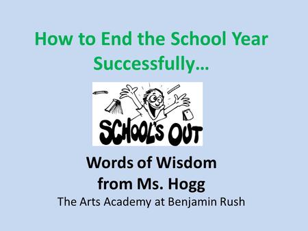 How to End the School Year Successfully… Words of Wisdom from Ms. Hogg The Arts Academy at Benjamin Rush.