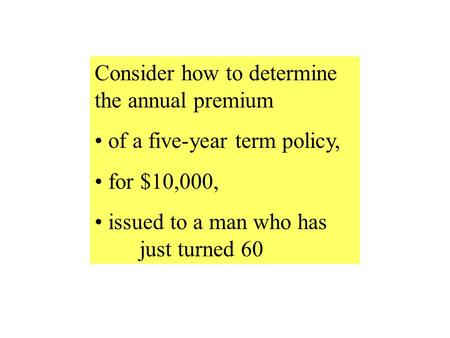 Consider how to determine the annual premium of a five-year term policy, for $10,000, issued to a man who has just turned 60.