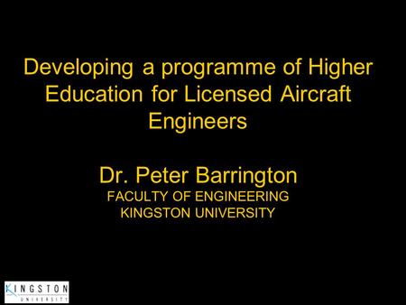 Developing a programme of Higher Education for Licensed Aircraft Engineers Dr. Peter Barrington FACULTY OF ENGINEERING KINGSTON UNIVERSITY.