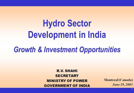 1 Hydro Sector Development in India Growth & Investment Opportunities R.V. SHAHI SECRETARY MINISTRY OF POWER GOVERNMENT OF INDIA Montreal (Canada) June.