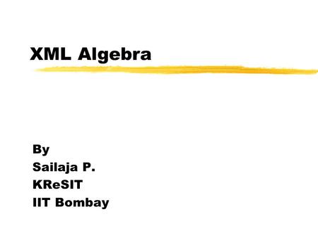 XML Algebra By Sailaja P. KReSIT IIT Bombay. 30/09/2000 Sailaja P., KReSIT XML Workshop, IITBombay 2 Algebra and the World of DB zWhy Algebra yGives semantics.