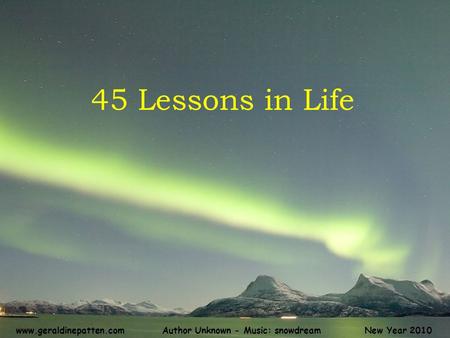 45 Lessons in Life New Year 2010Author Unknown - Music: snowdreamwww.geraldinepatten.com.