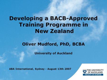 Developing a BACB-Approved Training Programme in New Zealand Oliver Mudford, PhD, BCBA University of Auckland ABA International, Sydney - August 13th 2007.