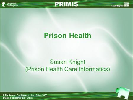 Prison Health PRIMIS Fifth Annual Conference 11 – 12 May 2005 Piecing Together the Future Susan Knight (Prison Health Care Informatics)