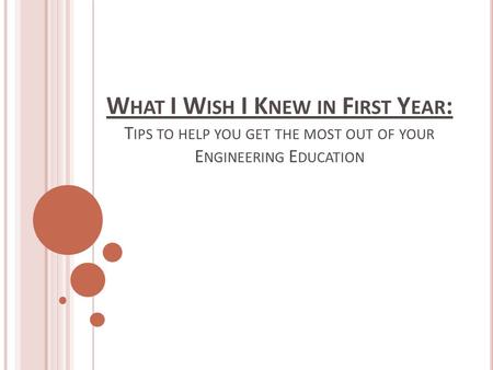 W HAT I W ISH I K NEW IN F IRST Y EAR : T IPS TO HELP YOU GET THE MOST OUT OF YOUR E NGINEERING E DUCATION.