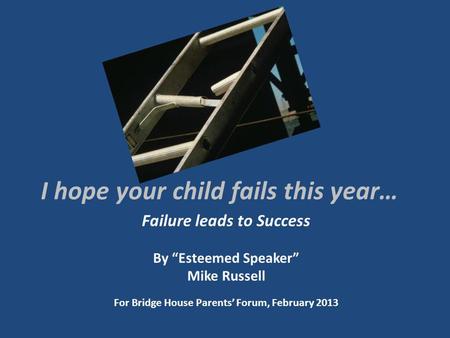 I hope your child fails this year… Failure leads to Success By Esteemed Speaker Mike Russell For Bridge House Parents Forum, February 2013.