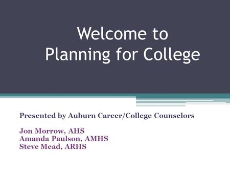 Welcome to Planning for College Presented by Auburn Career/College Counselors Jon Morrow, AHS Amanda Paulson, AMHS Steve Mead, ARHS.